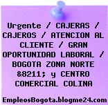 Urgente / CAJERAS / CAJEROS / ATENCION AL CLIENTE / GRAN OPORTUNIDAD LABORAL / BOGOTA ZONA NORTE &8211; y CENTRO COMERCIAL COLINA