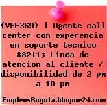 (VEF369) | Agente call center con experencia en soporte tecnico &8211; Linea de atencion al cliente / disponibilidad de 2 pm a 10 pm