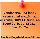 Vendedora, cajera, mesera, atenciòn al cliente &8211; Suba en Bogotá, D.C. &8211; Pan Pa Ya