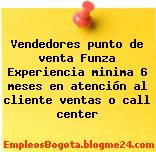 Vendedores punto de venta Funza Experiencia minima 6 meses en atención al cliente ventas o call center