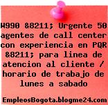 W990 &8211; Urgente 50 agentes de call center con experiencia en PQR &8211; para linea de atencion al cliente / horario de trabajo de lunes a sabado