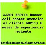 XJ391 &8211; Asesor call center atencion al cliente &8211; 6 meses de experiencia reciente