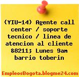 (YIU-14) Agente call center / soporte tecnico / linea de atencion al cliente &8211; Lunes 9am barrio toberin