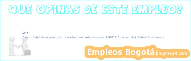 A311 | Super oferta Laboral para tecnico mecanico o automotriz con pase c2 &8211; Sitio de trabajo Madrid Cundinamarca