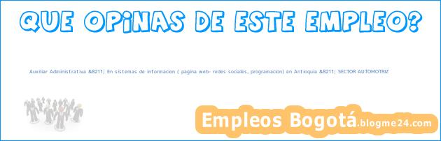 Auxiliar Administrativa &8211; En sistemas de informacion ( pagina web- redes sociales, programacion) en Antioquia &8211; SECTOR AUTOMOTRIZ