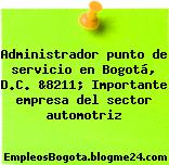 Administrador punto de servicio en Bogotá, D.C. &8211; Importante empresa del sector automotriz