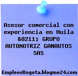 Asesor comercial con experiencia en Huila &8211; GRUPO AUTOMOTRIZ GANAUTOS SAS