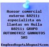 Asesor comercial externo &8211; especialista en llantas en Huila &8211; GRUPO AUTOMOTRIZ GANAUTOS SAS