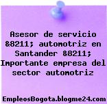 Asesor de servicio &8211; automotriz en Santander &8211; Importante empresa del sector automotriz