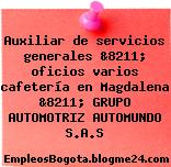 Auxiliar de servicios generales &8211; oficios varios cafetería en Magdalena &8211; GRUPO AUTOMOTRIZ AUTOMUNDO S.A.S
