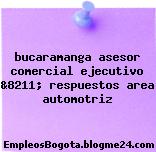 bucaramanga asesor comercial ejecutivo &8211; respuestos area automotriz