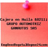 Cajera en Huila &8211; GRUPO AUTOMOTRIZ GANAUTOS SAS