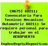 CM675] &8211; Convocatoria Para Tecnicos Mecanicos Automotriz &8211; Se requiere personal para trabajar en el AEROPUERTO