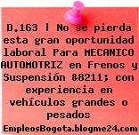 D.163 | No se pierda esta gran oportunidad laboral Para MECANICO AUTOMOTRIZ en Frenos y Suspensión &8211; con experiencia en vehículos grandes o pesados