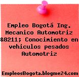 Empleo Bogotá Ing. Mecanico Automotriz &8211; Conocimiento en vehiculos pesados Automotriz
