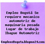 Empleo Bogotá Se requiere mecanico automotriz de maquinaria pesada Lugar de trabajo Ibague Automotriz