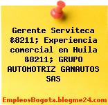 Gerente Serviteca &8211; Experiencia comercial en Huila &8211; GRUPO AUTOMOTRIZ GANAUTOS SAS