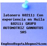 latonero &8211; Con experiencia en Huila &8211; GRUPO AUTOMOTRIZ GANAUTOS SAS
