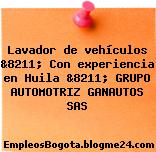 Lavador de vehículos &8211; Con experiencia en Huila &8211; GRUPO AUTOMOTRIZ GANAUTOS SAS
