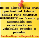 No se pierda esta gran oportunidad laboral &8211; Para MECANICO AUTOMOTRIZ en Frenos y Suspensión con experiencia en vehículos grandes o pesados