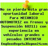 No se pierda esta gran oportunidad laboral Para MECANICO AUTOMOTRIZ en Frenos y Suspensión &8211; con experiencia en vehículos grandes o pesados INTERESA