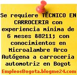 Se requiere TÉCNICO EN CARROCERIA con experiencia minima de 6 meses &8211; con conocimientos en Microalambre Arco Autógena a carroceria automotriz en Bogot