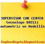 SUPERVISOR CAR CENTER tecnologo &8211; automotriz en Medellín