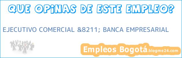 EJECUTIVO COMERCIAL &8211; BANCA EMPRESARIAL