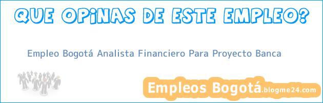 Empleo Bogotá Analista Financiero Para Proyecto Banca