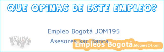 Empleo Bogotá JOM195 | Asesores sac Banca