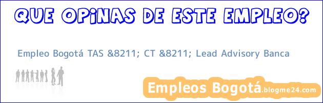 Empleo Bogotá TAS &8211; CT &8211; Lead Advisory Banca