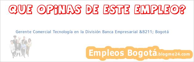 Gerente Comercial Tecnología en la División Banca Empresarial &8211; Bogotá