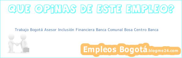 Trabajo Bogotá Asesor Inclusión Financiera Banca Comunal Bosa Centro Banca