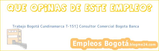 Trabajo Bogotá Cundinamarca T-151] Consultor Comercial Bogota Banca