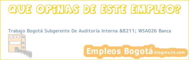 Trabajo Bogotá Subgerente De Auditoría Interna &8211; WSA026 Banca