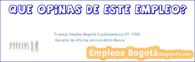 Trabajo Empleo Bogotá Cundinamarca (IT-738) | Gerente de oficina microcrédito Banca