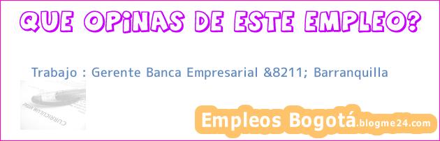 Trabajo : Gerente Banca Empresarial &8211; Barranquilla