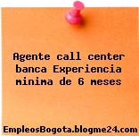 Agente call center banca Experiencia minima de 6 meses
