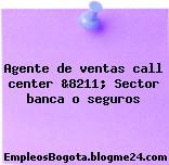 Agente de ventas call center &8211; Sector banca o seguros