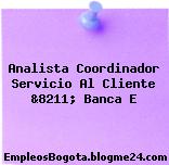 Analista Coordinador Servicio Al Cliente &8211; Banca E