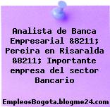 Analista de Banca Empresarial &8211; Pereira en Risaralda &8211; Importante empresa del sector Bancario