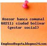 Asesor banca comunal &8211; ciudad bolivar (gestor social)