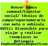 Asesor banca comunal/Cogestor social/ técnico de campo/supernumerario con moto o vehículo &8211; Disponible para viajar y realizar reemplazos en Antioquia
