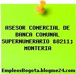 ASESOR COMERCIAL DE BANCA COMUNAL SUPERNUMERARIO &8211; MONTERIA