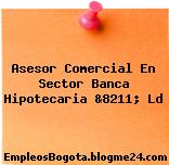 Asesor Comercial En Sector Banca Hipotecaria &8211; Ld