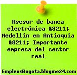 Asesor de banca electrónica &8211; Medellin en Antioquia &8211; Importante empresa del sector real