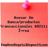 Asesor De Banca/productos Transaccionales &8211; Í?rea