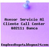 Asesor Servicio Al Cliente Call Center &8211; Banca
