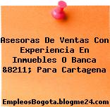 Asesoras De Ventas Con Experiencia En Inmuebles O Banca &8211; Para Cartagena