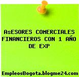 AsESORES COMERCIALES FINANCIEROS CON 1 AÑO DE EXP